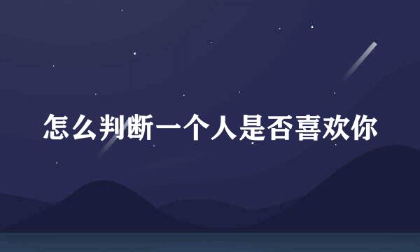 怎么判断一个人是否喜欢你