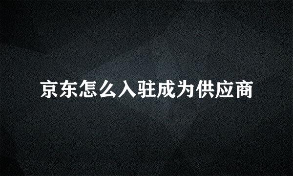 京东怎么入驻成为供应商