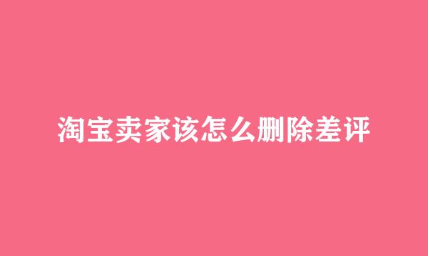 淘宝卖家该怎么删除差评