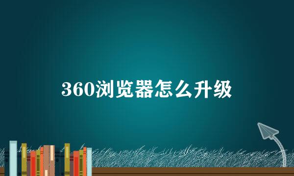 360浏览器怎么升级