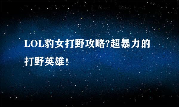 LOL豹女打野攻略?超暴力的打野英雄！