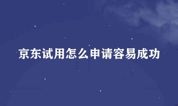 京东试用怎么申请容易成功