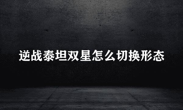 逆战泰坦双星怎么切换形态