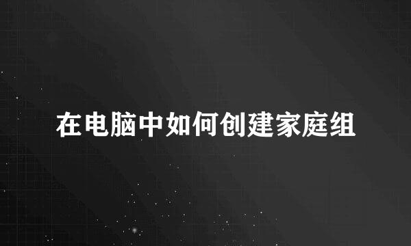 在电脑中如何创建家庭组