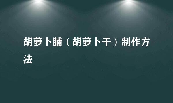 胡萝卜脯（胡萝卜干）制作方法
