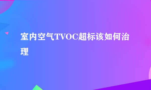 室内空气TVOC超标该如何治理