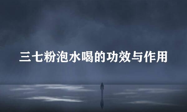 三七粉泡水喝的功效与作用