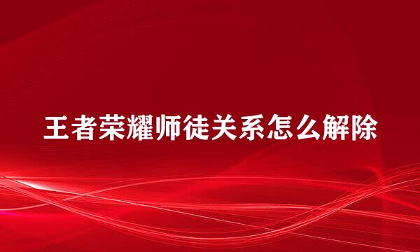 王者荣耀师徒关系怎么解除