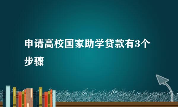 申请高校国家助学贷款有3个步骤
