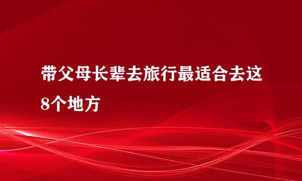 带父母长辈去旅行最适合去这8个地方