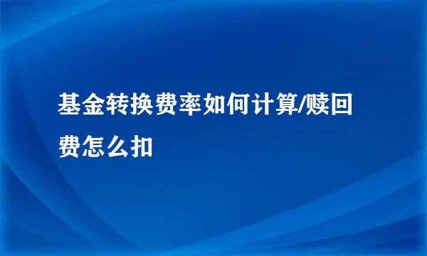 基金转换费率如何计算/赎回费怎么扣