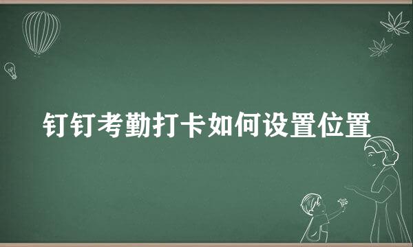 钉钉考勤打卡如何设置位置