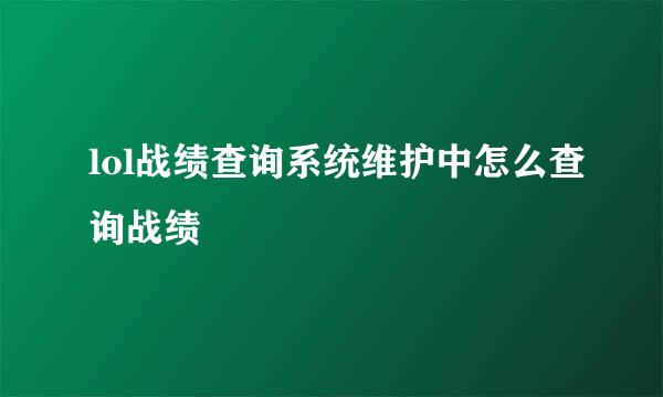 lol战绩查询系统维护中怎么查询战绩