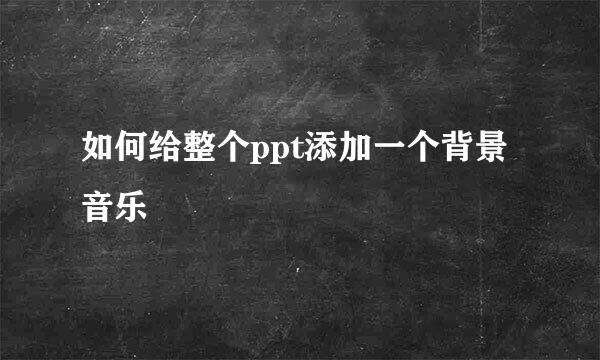 如何给整个ppt添加一个背景音乐