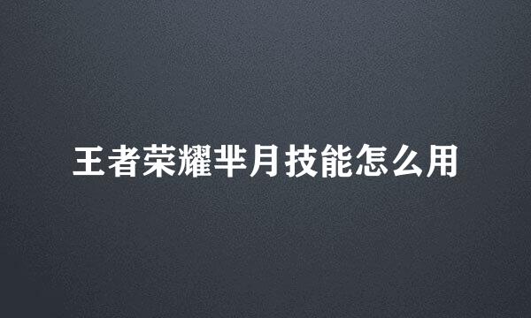 王者荣耀芈月技能怎么用