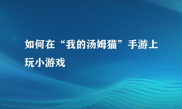 如何在“我的汤姆猫”手游上玩小游戏