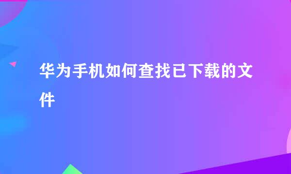 华为手机如何查找已下载的文件