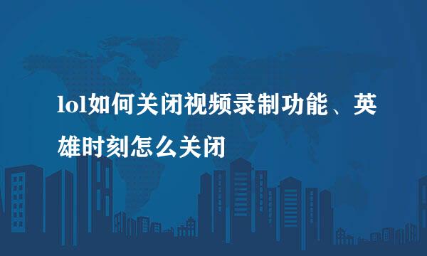 lol如何关闭视频录制功能、英雄时刻怎么关闭