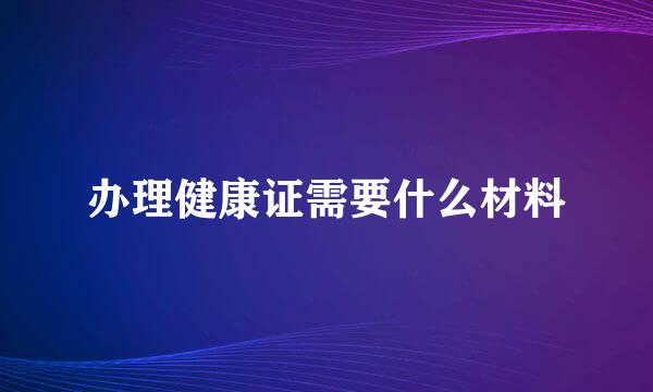 办理健康证需要什么材料