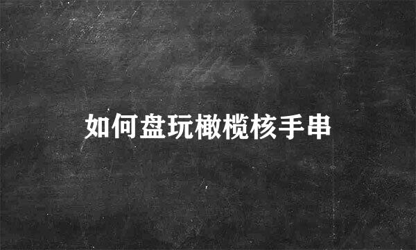 如何盘玩橄榄核手串