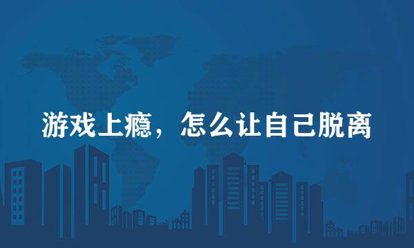 游戏上瘾，怎么让自己脱离