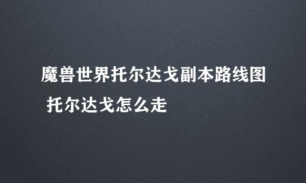 魔兽世界托尔达戈副本路线图 托尔达戈怎么走