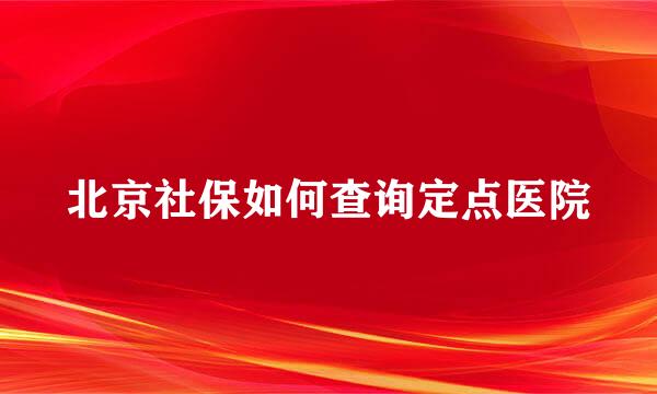 北京社保如何查询定点医院