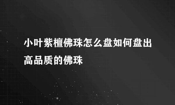 小叶紫檀佛珠怎么盘如何盘出高品质的佛珠