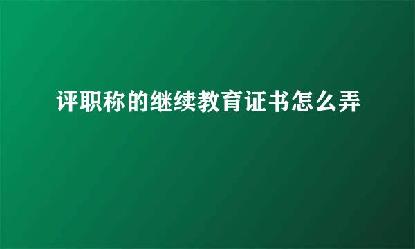 评职称的继续教育证书怎么弄