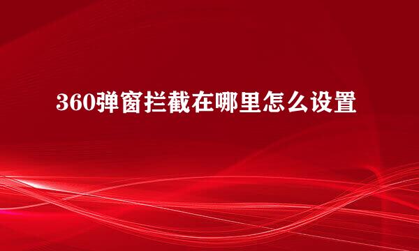 360弹窗拦截在哪里怎么设置
