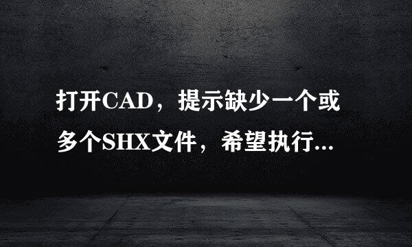打开CAD，提示缺少一个或多个SHX文件，希望执行什么操作？ 这是什么意思，应该怎么选择，谢谢