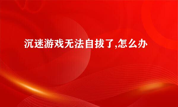 沉迷游戏无法自拔了,怎么办