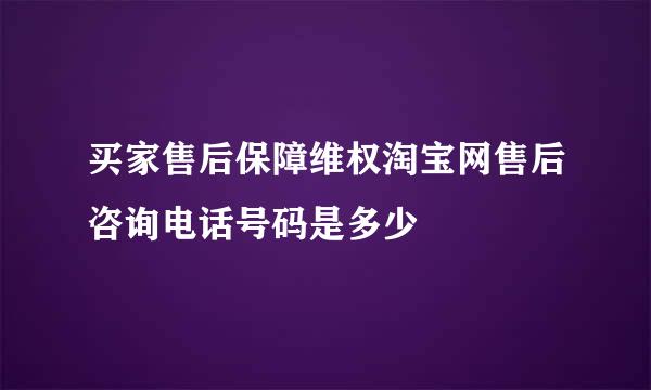 买家售后保障维权淘宝网售后咨询电话号码是多少