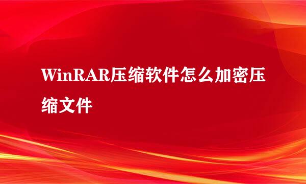 WinRAR压缩软件怎么加密压缩文件