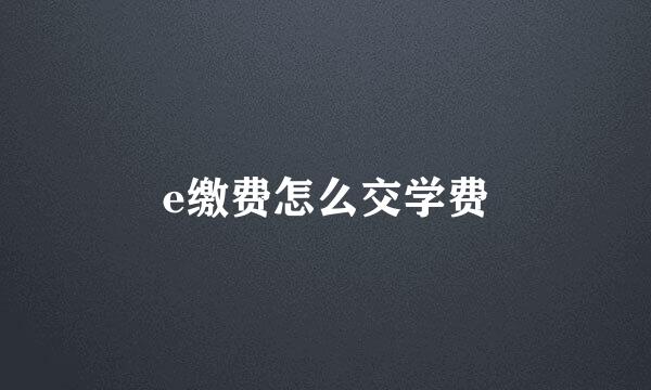 e缴费怎么交学费