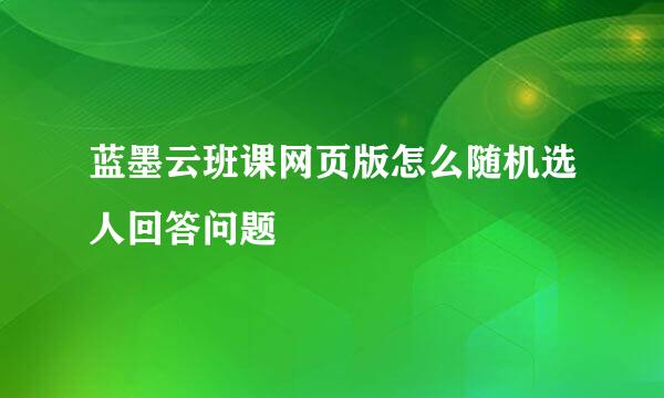 蓝墨云班课网页版怎么随机选人回答问题