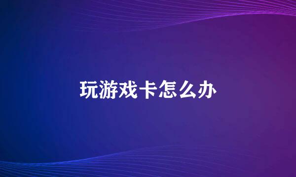 玩游戏卡怎么办