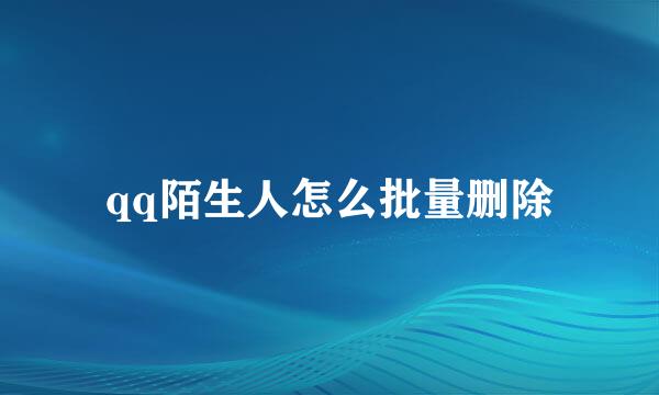 qq陌生人怎么批量删除