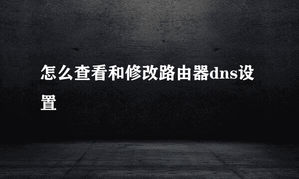 怎么查看和修改路由器dns设置