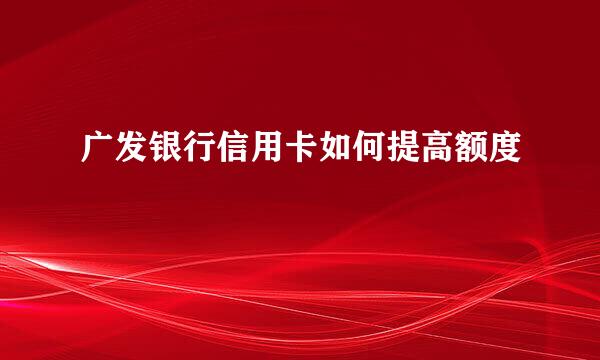 广发银行信用卡如何提高额度