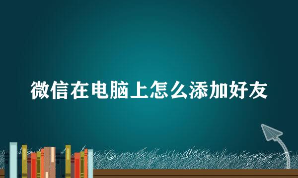 微信在电脑上怎么添加好友