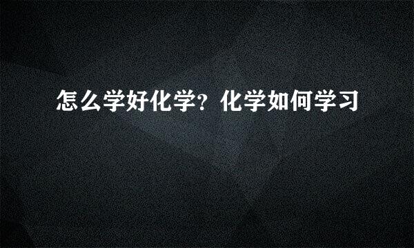 怎么学好化学？化学如何学习