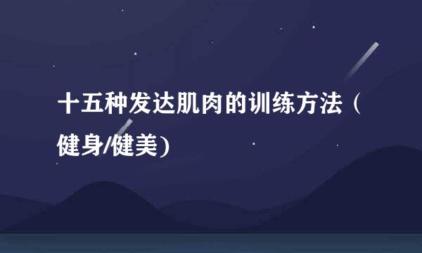 十五种发达肌肉的训练方法（健身/健美)