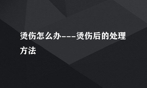 烫伤怎么办---烫伤后的处理方法