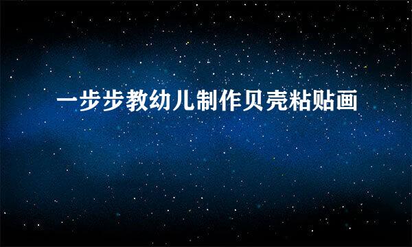一步步教幼儿制作贝壳粘贴画