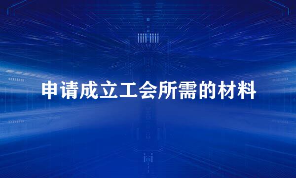 申请成立工会所需的材料