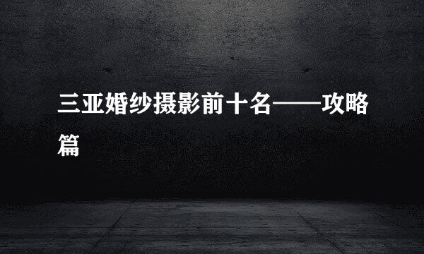三亚婚纱摄影前十名——攻略篇