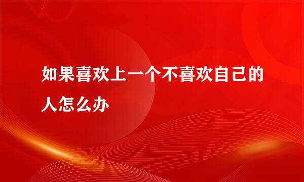 如果喜欢上一个不喜欢自己的人怎么办