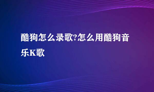 酷狗怎么录歌?怎么用酷狗音乐K歌
