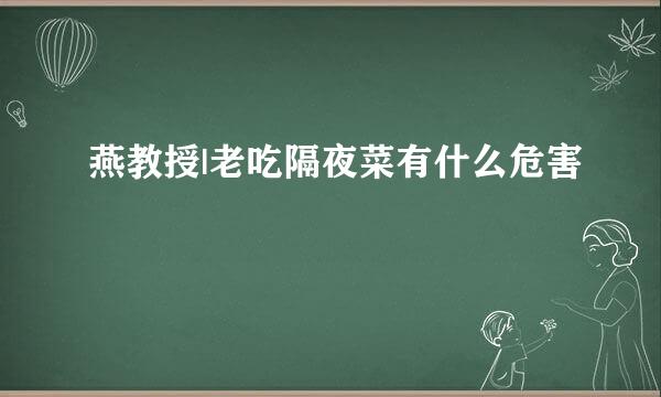燕教授|老吃隔夜菜有什么危害